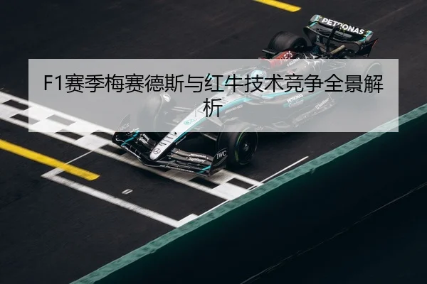 F1赛季梅赛德斯与红牛技术竞争全景解析